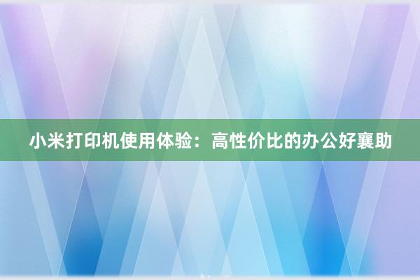 小米打印机使用体验：高性价比的办公好襄助