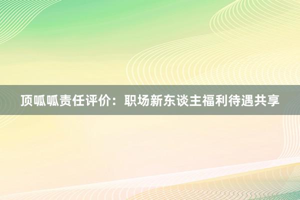 顶呱呱责任评价：职场新东谈主福利待遇共享