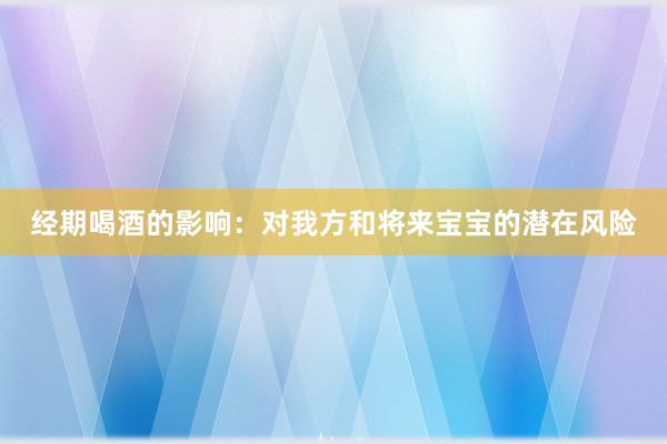 经期喝酒的影响：对我方和将来宝宝的潜在风险