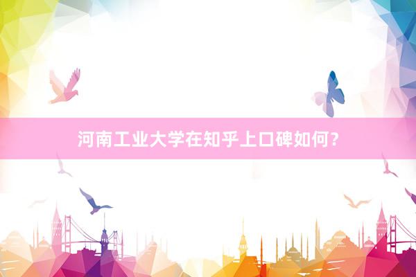 河南工业大学在知乎上口碑如何？