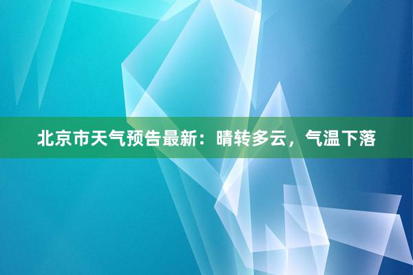 北京市天气预告最新：晴转多云，气温下落
