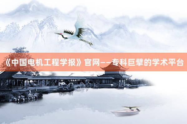 《中国电机工程学报》官网——专科巨擘的学术平台