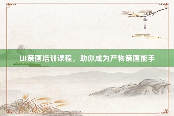 UI策画培训课程，助你成为产物策画能手
