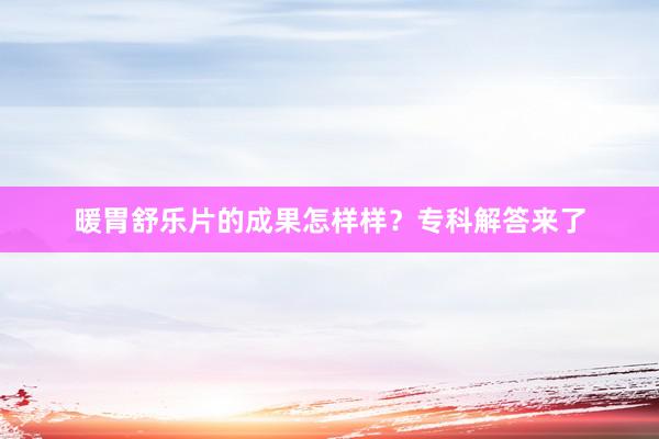 暖胃舒乐片的成果怎样样？专科解答来了