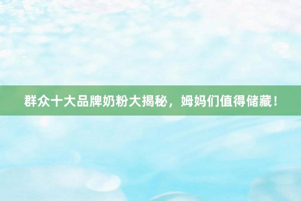群众十大品牌奶粉大揭秘，姆妈们值得储藏！